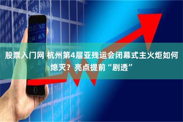 股票入门网 杭州第4届亚残运会闭幕式主火炬如何熄灭？亮点提前“剧透”