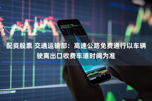 配资股票 交通运输部：高速公路免费通行以车辆驶离出口收费车道时间为准