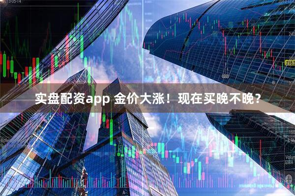 实盘配资app 金价大涨！现在买晚不晚？