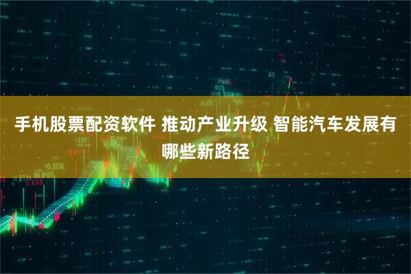 手机股票配资软件 推动产业升级 智能汽车发展有哪些新路径