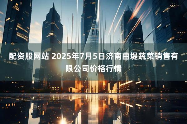 配资股网站 2025年7月5日济南曲堤蔬菜销售有限公司价格行情