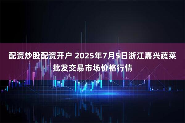 配资炒股配资开户 2025年7月5日浙江嘉兴蔬菜批发交易市场价格行情