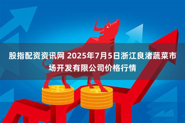 股指配资资讯网 2025年7月5日浙江良渚蔬菜市场开发有限公司价格行情
