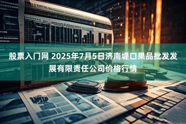 股票入门网 2025年7月5日济南堤口果品批发发展有限责任公司价格行情