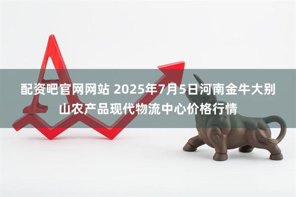 配资吧官网网站 2025年7月5日河南金牛大别山农产品现代物流中心价格行情