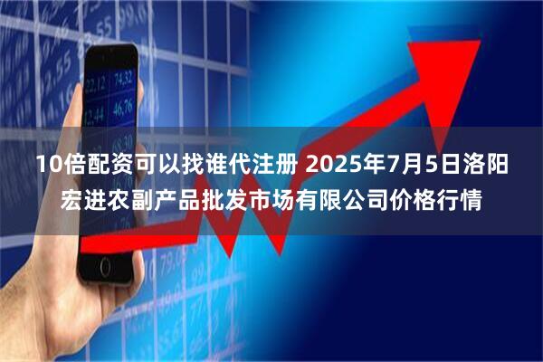 10倍配资可以找谁代注册 2025年7月5日洛阳宏进农副产品批发市场有限公司价格行情