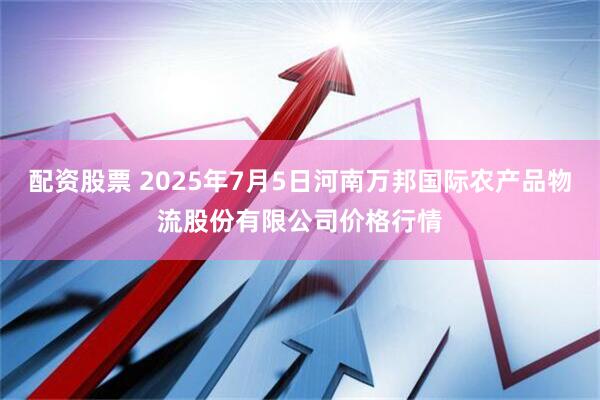 配资股票 2025年7月5日河南万邦国际农产品物流股份有限公司价格行情