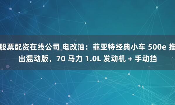 股票配资在线公司 电改油：菲亚特经典小车 500e 推出混动版，70 马力 1.0L 发动机 + 手动挡