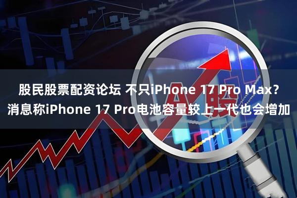 股民股票配资论坛 不只iPhone 17 Pro Max？消息称iPhone 17 Pro电池容量较上一代也会增加