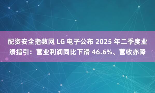 配资安全指数网 LG 电子公布 2025 年二季度业绩指引：营业利润同比下滑 46.6%、营收亦降