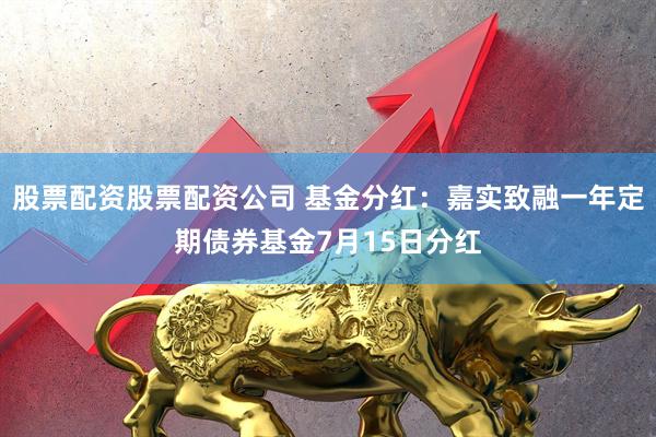股票配资股票配资公司 基金分红：嘉实致融一年定期债券基金7月15日分红