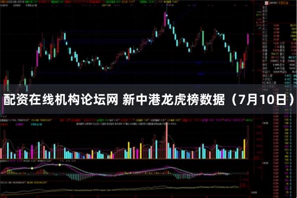 配资在线机构论坛网 新中港龙虎榜数据（7月10日）