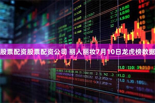 股票配资股票配资公司 丽人丽妆7月10日龙虎榜数据