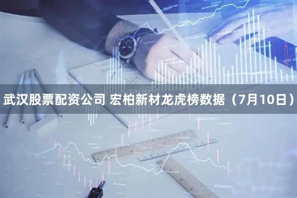 武汉股票配资公司 宏柏新材龙虎榜数据（7月10日）