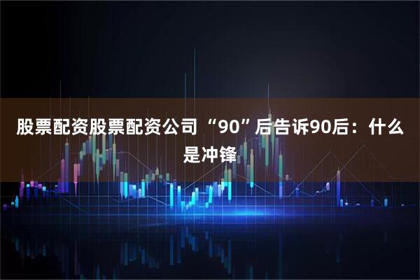 股票配资股票配资公司 “90”后告诉90后：什么是冲锋