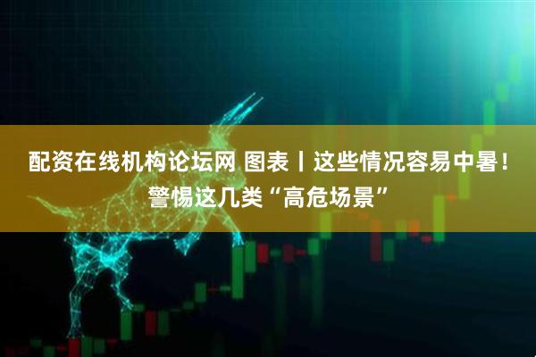 配资在线机构论坛网 图表丨这些情况容易中暑！警惕这几类“高危场景”