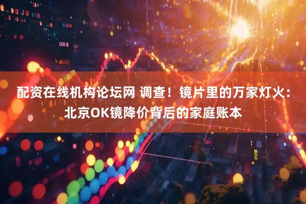 配资在线机构论坛网 调查！镜片里的万家灯火：北京OK镜降价背后的家庭账本