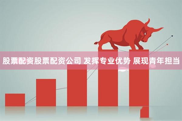 股票配资股票配资公司 发挥专业优势 展现青年担当