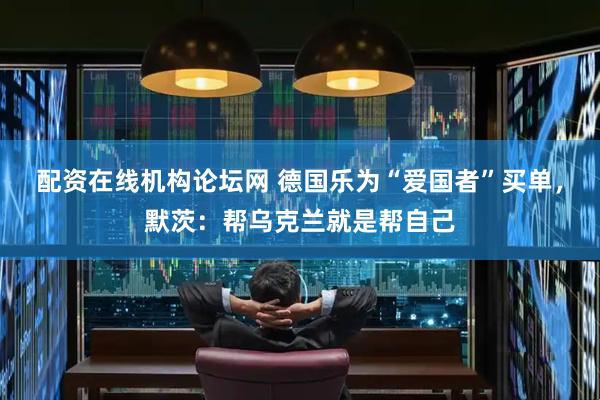 配资在线机构论坛网 德国乐为“爱国者”买单，默茨：帮乌克兰就是帮自己