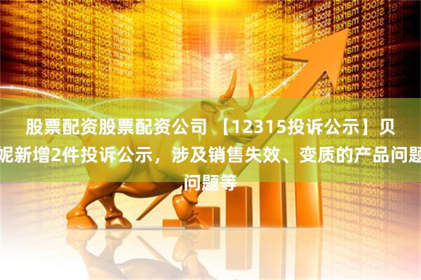 股票配资股票配资公司 【12315投诉公示】贝泰妮新增2件投诉公示，涉及销售失效、变质的产品问题等