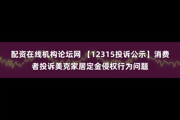 配资在线机构论坛网 【12315投诉公示】消费者投诉美克家居定金侵权行为问题