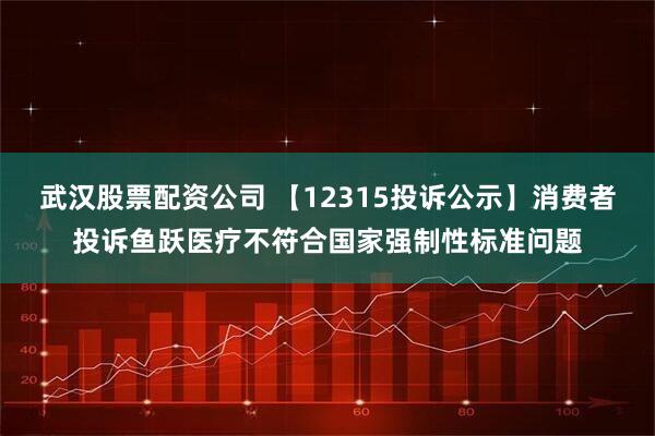 武汉股票配资公司 【12315投诉公示】消费者投诉鱼跃医疗不符合国家强制性标准问题