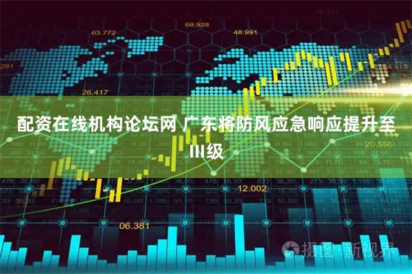 配资在线机构论坛网 广东将防风应急响应提升至Ⅲ级