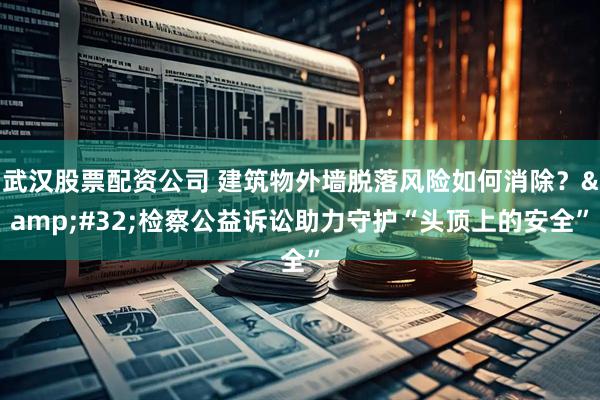 武汉股票配资公司 建筑物外墙脱落风险如何消除？&#32;检察公益诉讼助力守护“头顶上的安全”