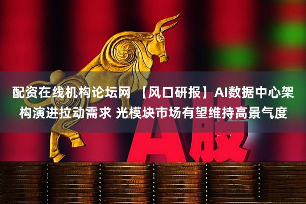 配资在线机构论坛网 【风口研报】AI数据中心架构演进拉动需求 光模块市场有望维持高景气度
