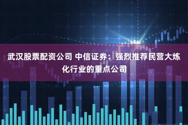 武汉股票配资公司 中信证券：强烈推荐民营大炼化行业的重点公司