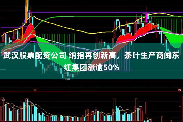 武汉股票配资公司 纳指再创新高，茶叶生产商闽东红集团涨逾50%