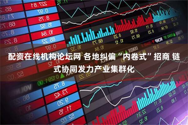 配资在线机构论坛网 各地纠偏“内卷式”招商 链式协同发力产业集群化