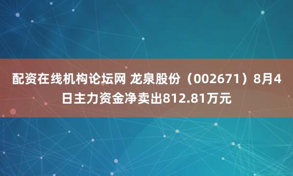 配资在线机构论坛网 龙泉股份（002671）8月4日主力资金净卖出812.81万元