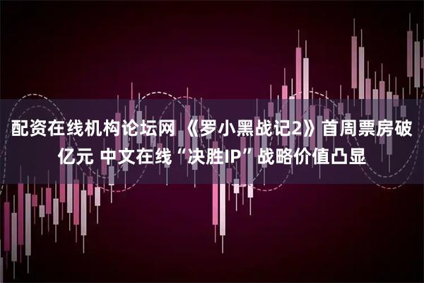 配资在线机构论坛网 《罗小黑战记2》首周票房破亿元 中文在线“决胜IP”战略价值凸显