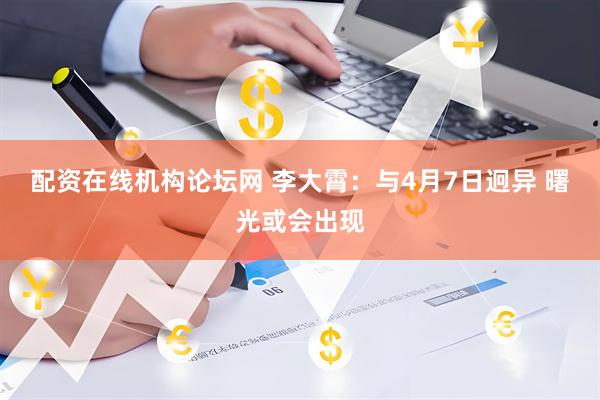 配资在线机构论坛网 李大霄：与4月7日迥异 曙光或会出现