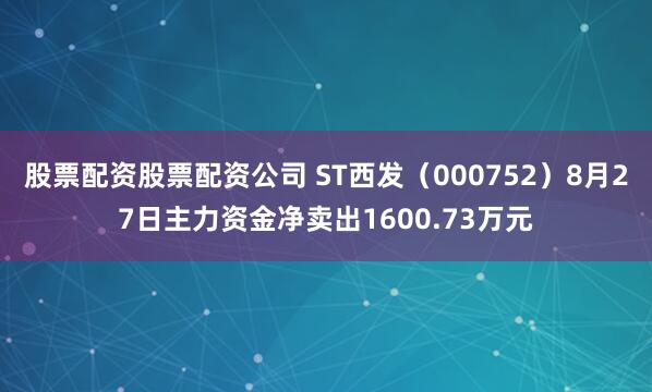 股票配资股票配资公司 ST西发（000752）8月27日主力资金净卖出1600.73万元