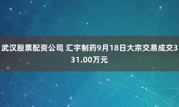 武汉股票配资公司 汇宇制药9月18日大宗交易成交331.00万元