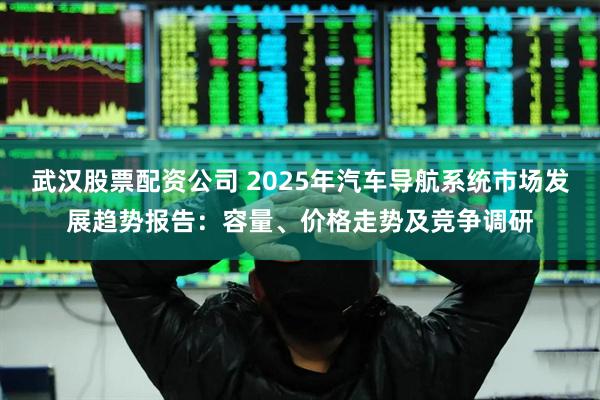 武汉股票配资公司 2025年汽车导航系统市场发展趋势报告：容量、价格走势及竞争调研