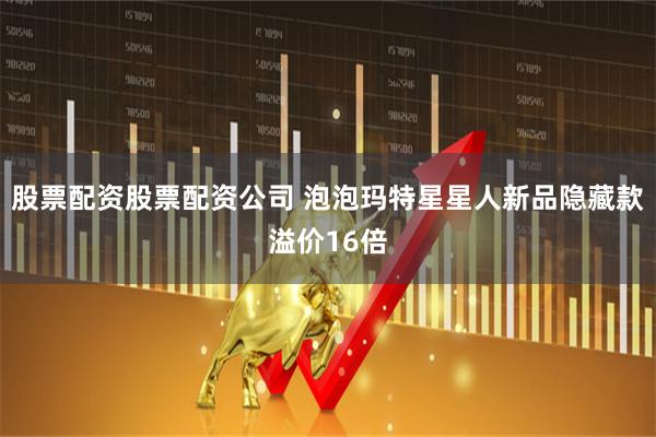 股票配资股票配资公司 泡泡玛特星星人新品隐藏款溢价16倍
