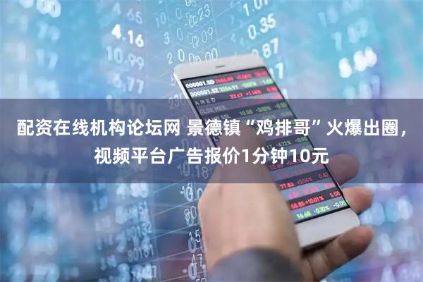 配资在线机构论坛网 景德镇“鸡排哥”火爆出圈，视频平台广告报价1分钟10元
