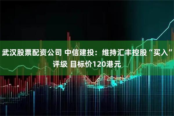 武汉股票配资公司 中信建投：维持汇丰控股“买入”评级 目标价120港元