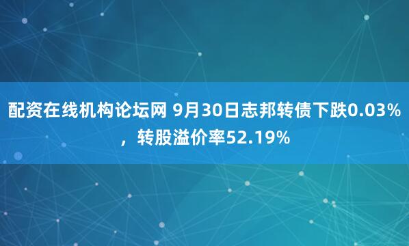 配资在线机构论坛网 9月30日志邦转债下跌0.03%，转股溢价率52.19%