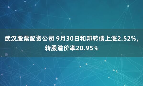 武汉股票配资公司 9月30日和邦转债上涨2.52%,转股溢价率20.95%