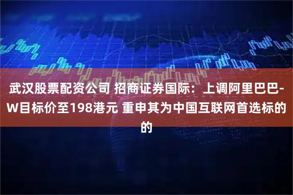 武汉股票配资公司 招商证券国际：上调阿里巴巴-W目标价至198港元 重申其为中国互联网首选标的