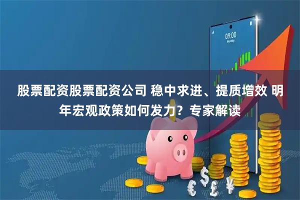 股票配资股票配资公司 稳中求进、提质增效 明年宏观政策如何发力？专家解读