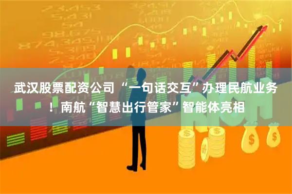 武汉股票配资公司 “一句话交互”办理民航业务！南航“智慧出行管家”智能体亮相