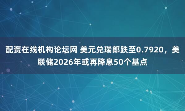 配资在线机构论坛网 美元兑瑞郎跌至0.7920，美联储2026年或再降息50个基点