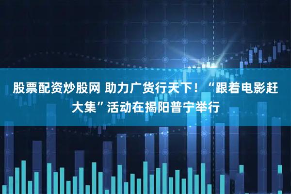 股票配资炒股网 助力广货行天下！“跟着电影赶大集”活动在揭阳普宁举行