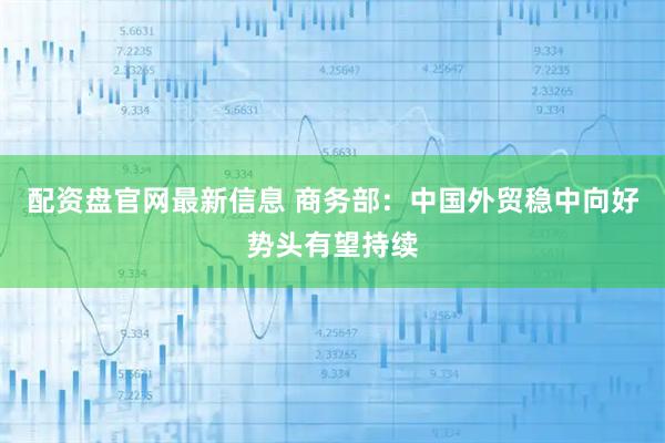 配资盘官网最新信息 商务部：中国外贸稳中向好势头有望持续