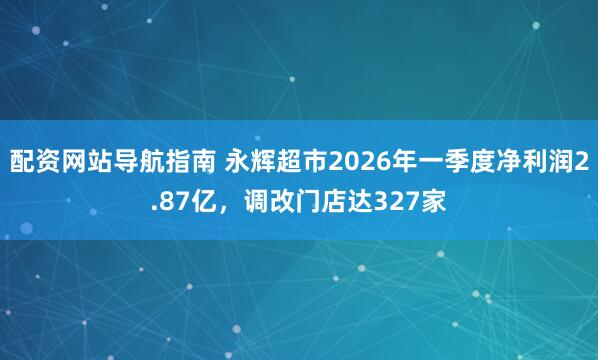 配资网站导航指南 永辉超市2026年一季度净利润2.87亿，调改门店达327家